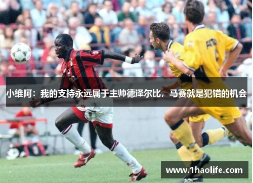 小维阿：我的支持永远属于主帅德泽尔比，马赛就是犯错的机会